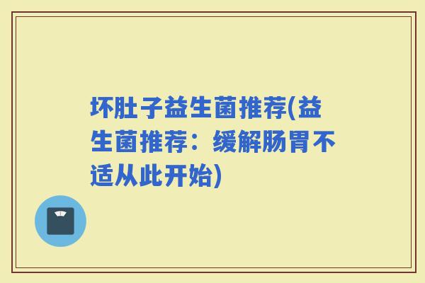 坏肚子益生菌推荐(益生菌推荐：缓解肠胃不适从此开始)