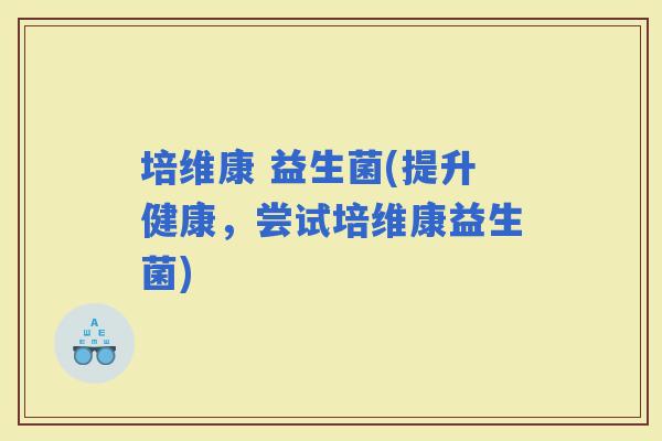 培维康 益生菌(提升健康，尝试培维康益生菌)