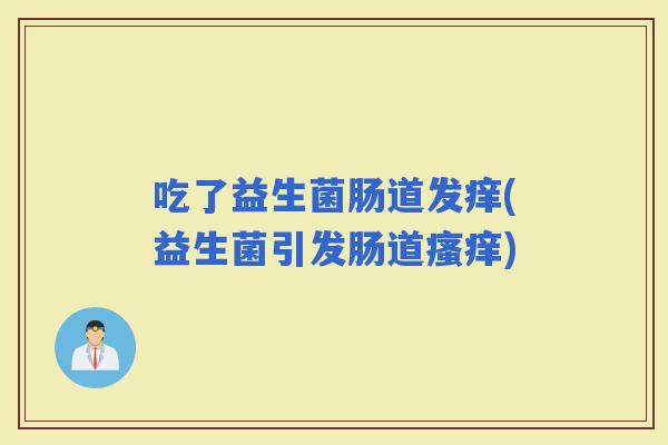 吃了益生菌肠道发痒(益生菌引发肠道)