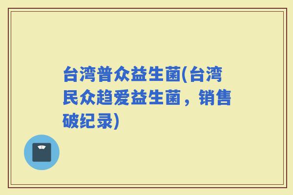 台湾普众益生菌(台湾民众趋爱益生菌，销售破纪录)