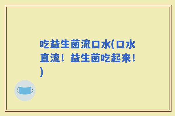 吃益生菌流口水(口水直流！益生菌吃起来！)