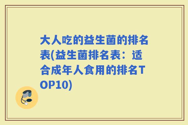 大人吃的益生菌的排名表(益生菌排名表：适合成年人食用的排名TOP10)