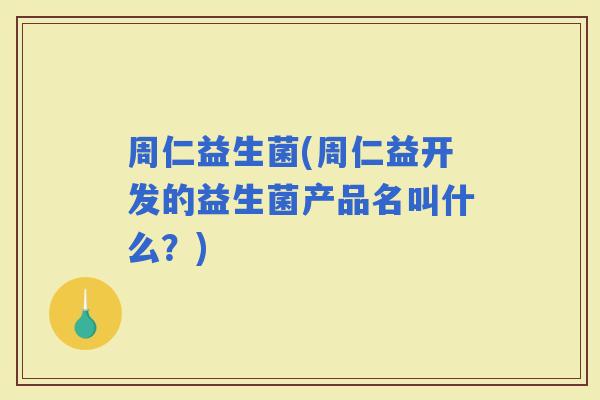 周仁益生菌(周仁益开发的益生菌产品名叫什么？)