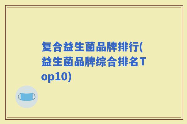 复合益生菌品牌排行(益生菌品牌综合排名Top10)