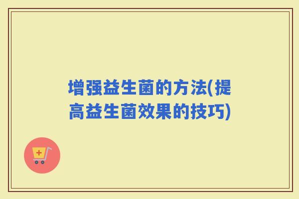 增强益生菌的方法(提高益生菌效果的技巧)