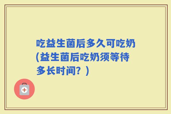 吃益生菌后多久可吃奶(益生菌后吃奶须等待多长时间？)