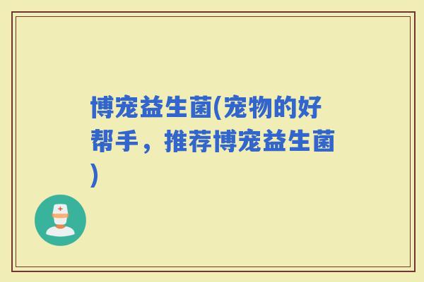 博宠益生菌(宠物的好帮手，推荐博宠益生菌)