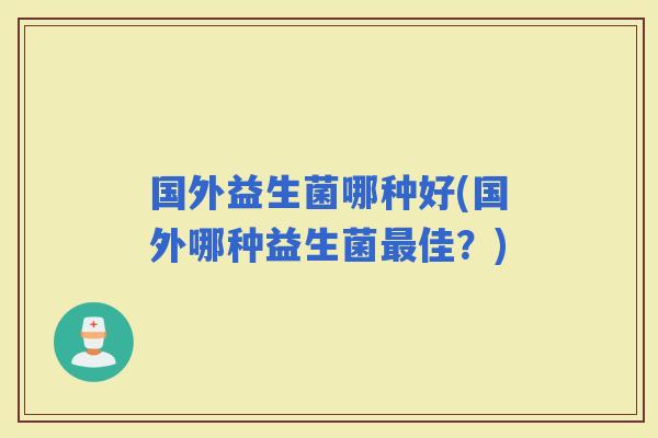 国外益生菌哪种好(国外哪种益生菌佳？)