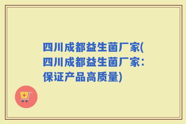 四川成都益生菌厂家(四川成都益生菌厂家：保证产品高质量)