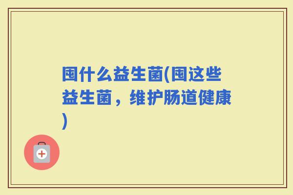 囤什么益生菌(囤这些益生菌，维护肠道健康)