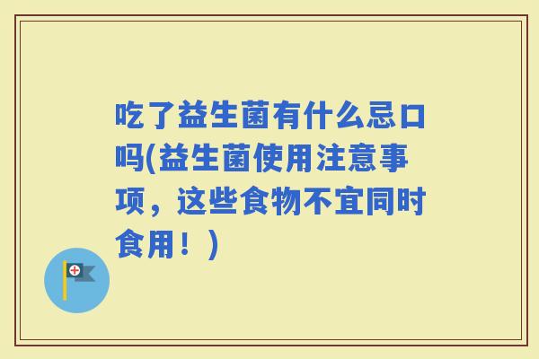 吃了益生菌有什么忌口吗(益生菌使用注意事项，这些食物不宜同时食用！)