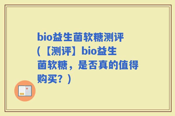 bio益生菌软糖测评(【测评】bio益生菌软糖，是否真的值得购买？)