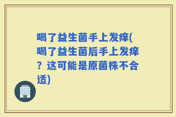 喝了益生菌手上发痒(喝了益生菌后手上发痒？这可能是原菌株不合适)