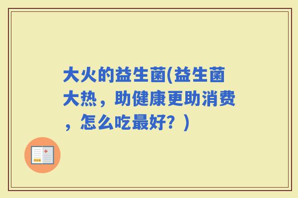 大火的益生菌(益生菌大热，助健康更助消费，怎么吃好？)