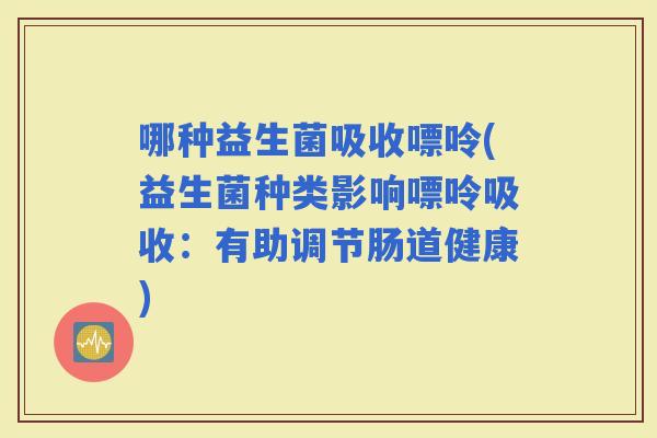 哪种益生菌吸收嘌呤(益生菌种类影响嘌呤吸收：有助调节肠道健康)