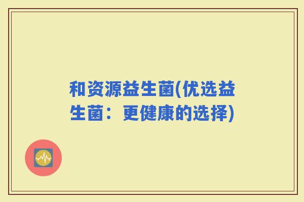 和资源益生菌(优选益生菌：更健康的选择)