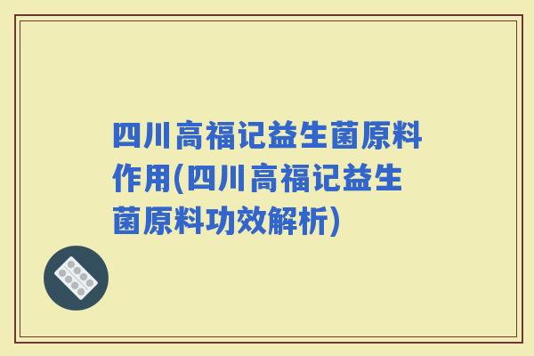 四川高福记益生菌原料作用(四川高福记益生菌原料功效解析)