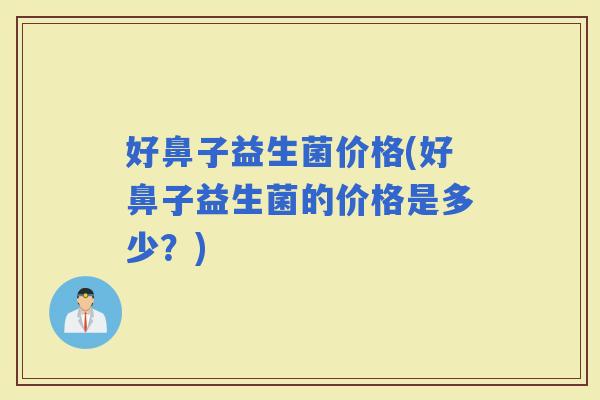 好鼻子益生菌价格(好鼻子益生菌的价格是多少？)