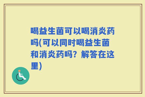 喝益生菌可以喝药吗(可以同时喝益生菌和药吗？解答在这里)