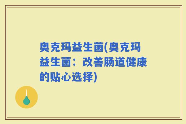 奥克玛益生菌(奥克玛益生菌：改善肠道健康的贴心选择)