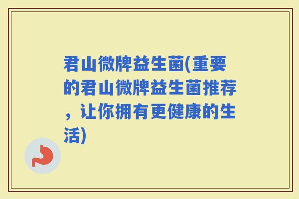 君山微牌益生菌(重要的君山微牌益生菌推荐，让你拥有更健康的生活)