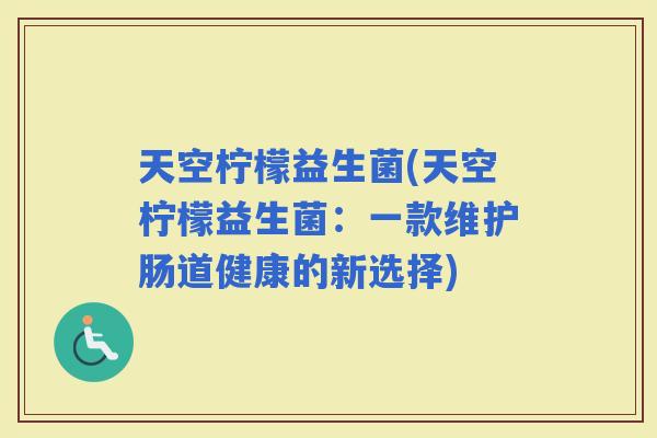 天空柠檬益生菌(天空柠檬益生菌：一款维护肠道健康的新选择)