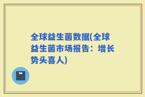 全球益生菌数据(全球益生菌市场报告：增长势头喜人)