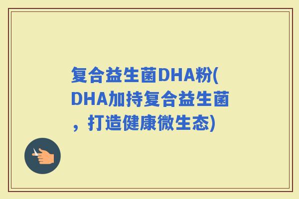 复合益生菌DHA粉(DHA加持复合益生菌，打造健康微生态)