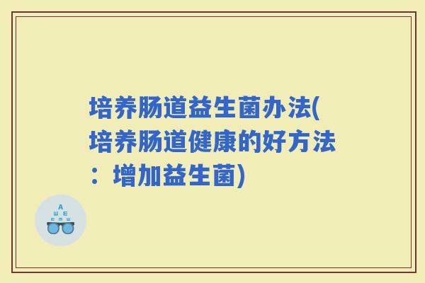 培养肠道益生菌办法(培养肠道健康的好方法：增加益生菌)