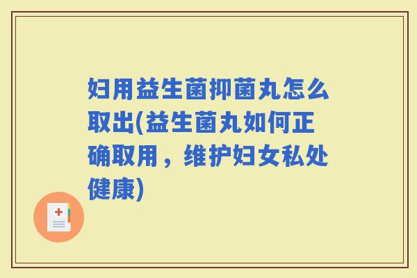 妇用益生菌抑菌丸怎么取出(益生菌丸如何正确取用，维护妇女私处健康)