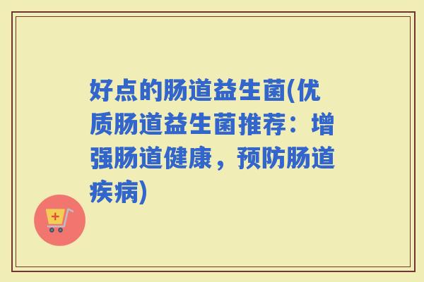 好点的肠道益生菌(优质肠道益生菌推荐：增强肠道健康，肠道)