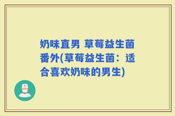 奶味直男 草莓益生菌番外(草莓益生菌：适合喜欢奶味的男生)