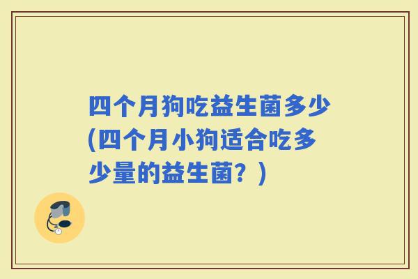 四个月狗吃益生菌多少(四个月小狗适合吃多少量的益生菌？)