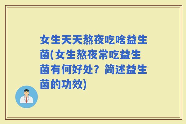 女生天天熬夜吃啥益生菌(女生熬夜常吃益生菌有何好处？简述益生菌的功效)