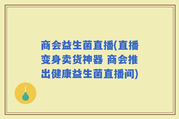 商会益生菌直播(直播变身卖货神器 商会推出健康益生菌直播间)