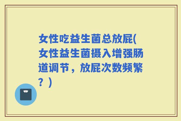 女性吃益生菌总放屁(女性益生菌摄入增强肠道调节，放屁次数频繁？)