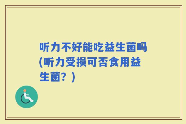 听力不好能吃益生菌吗(听力受损可否食用益生菌？)