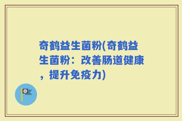 奇鹤益生菌粉(奇鹤益生菌粉：改善肠道健康，提升力)