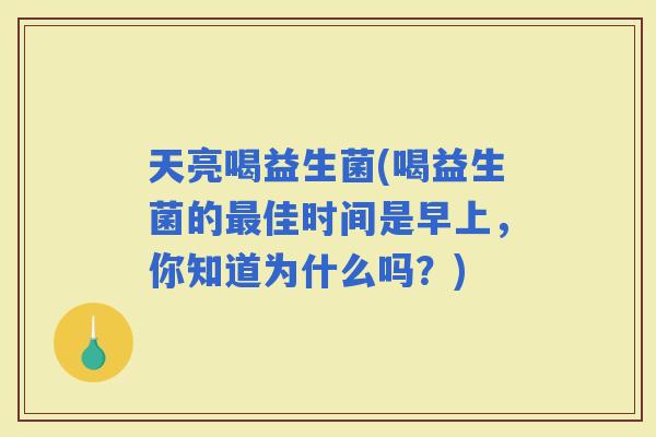 天亮喝益生菌(喝益生菌的佳时间是早上，你知道为什么吗？)