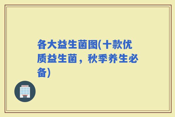 各大益生菌图(十款优质益生菌，秋季养生必备)