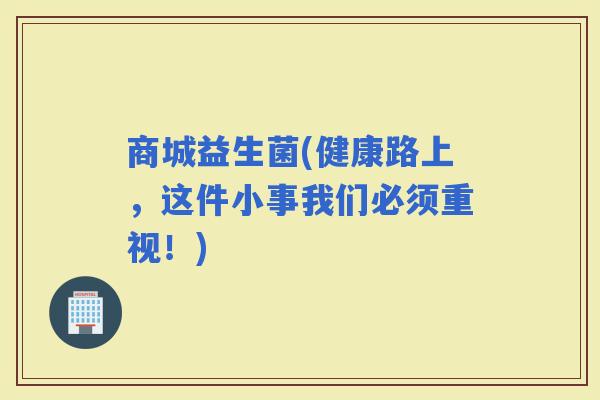 商城益生菌(健康路上，这件小事我们必须重视！)
