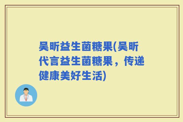 吴昕益生菌糖果(吴昕代言益生菌糖果，传递健康美好生活)