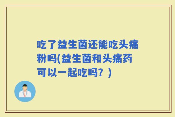 吃了益生菌还能吃头痛粉吗(益生菌和头痛药可以一起吃吗？)