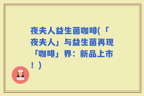 夜夫人益生菌咖啡(「夜夫人」与益生菌再现「咖啡」界：新品上市！)
