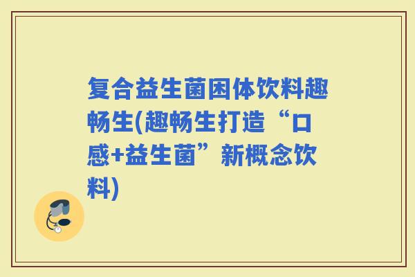 复合益生菌困体饮料趣畅生(趣畅生打造“口感+益生菌”新概念饮料)