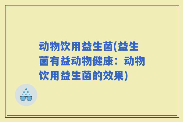 动物饮用益生菌(益生菌有益动物健康：动物饮用益生菌的效果)