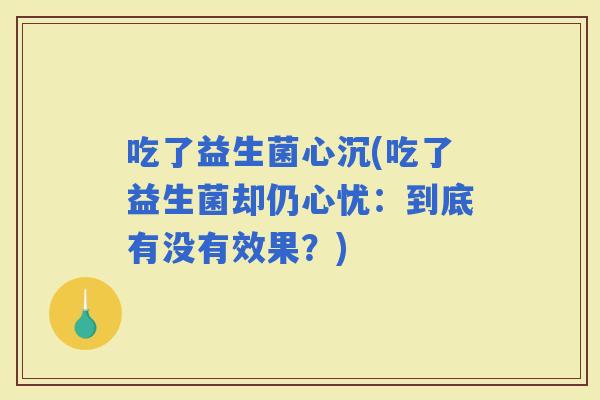 吃了益生菌心沉(吃了益生菌却仍心忧：到底有没有效果？)