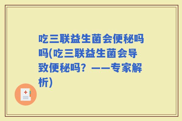 吃三联益生菌会吗吗(吃三联益生菌会导致吗？——专家解析)