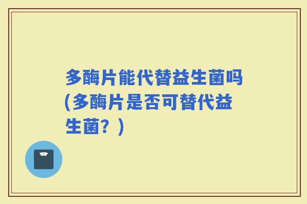 多酶片能代替益生菌吗(多酶片是否可替代益生菌？)