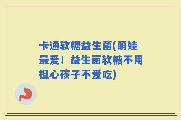 卡通软糖益生菌(萌娃爱！益生菌软糖不用担心孩子不爱吃)